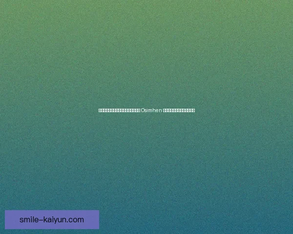 尼日利亚队在世界杯预选赛中持续依靠 Osimhen 迎来进攻火力增强的状态分析